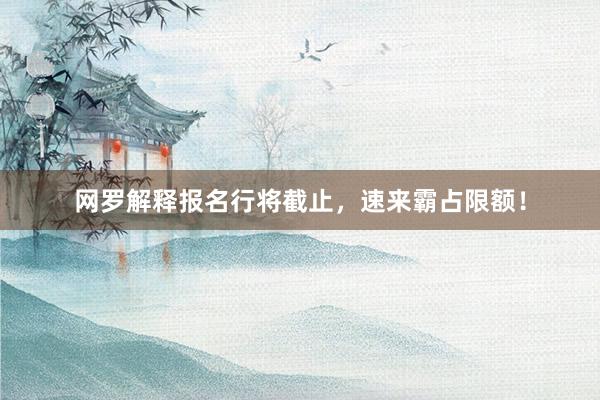 网罗解释报名行将截止，速来霸占限额！
