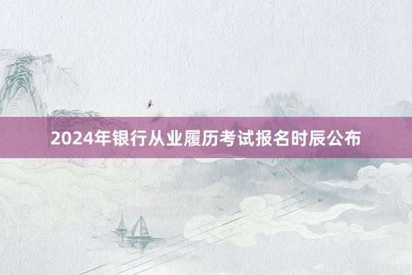 2024年银行从业履历考试报名时辰公布