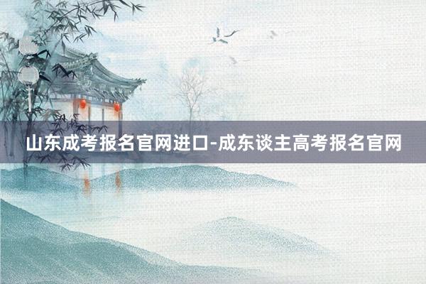 山东成考报名官网进口-成东谈主高考报名官网