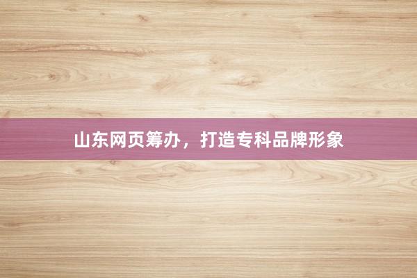 山东网页筹办，打造专科品牌形象