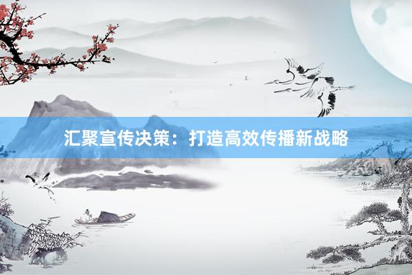 汇聚宣传决策：打造高效传播新战略