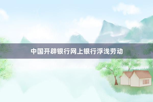 中国开辟银行网上银行浮浅劳动