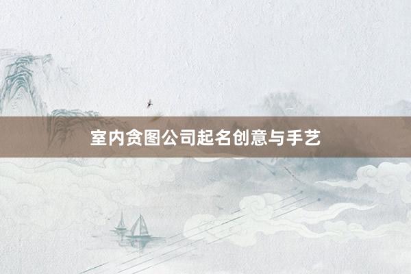 室内贪图公司起名创意与手艺