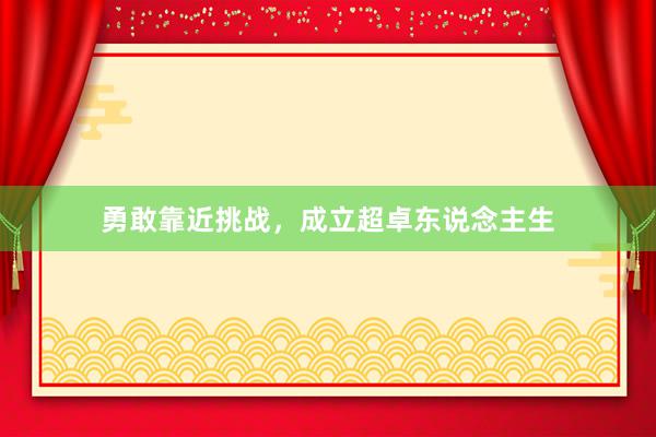 勇敢靠近挑战，成立超卓东说念主生
