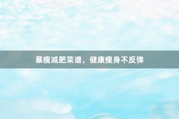 暴瘦减肥菜谱，健康瘦身不反弹