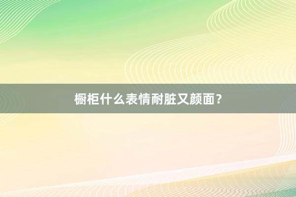 橱柜什么表情耐脏又颜面？