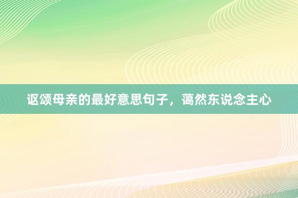 讴颂母亲的最好意思句子，蔼然东说念主心