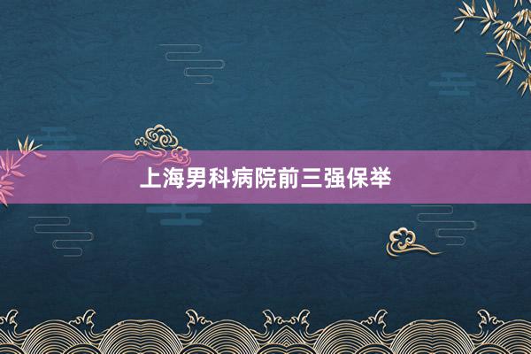 上海男科病院前三强保举