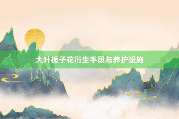 大叶栀子花衍生手段与养护设施