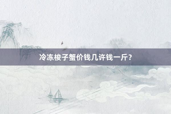 冷冻梭子蟹价钱几许钱一斤？