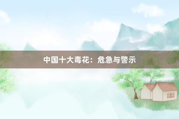 中国十大毒花：危急与警示