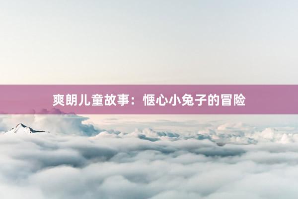 爽朗儿童故事:惬心小兔子的冒险