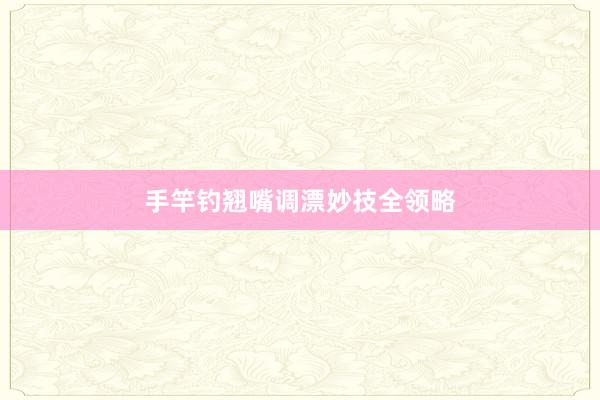 手竿钓翘嘴调漂妙技全领略