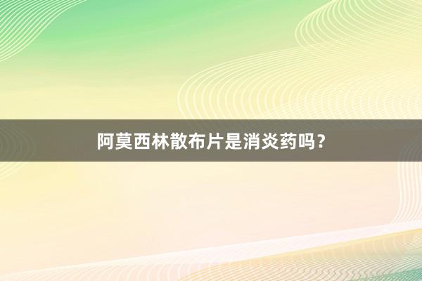 阿莫西林散布片是消炎药吗？